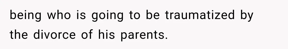 being who is going to be traumatized by the divorce of his parents.