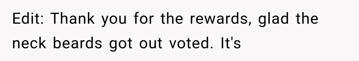 Edit: Thank you for the rewards, glad the neck beards got out voted. It's