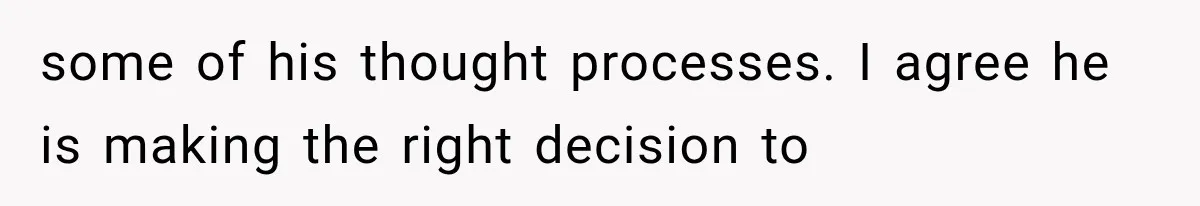 some of his thought processes. I agree he is making the right decision to