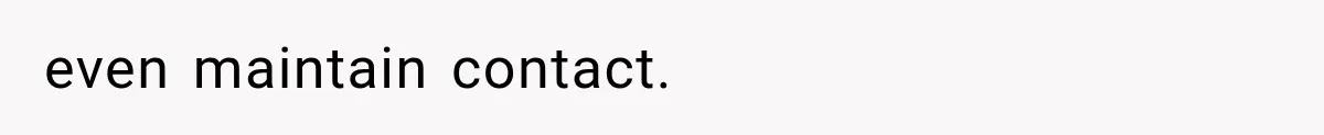even maintain contact.