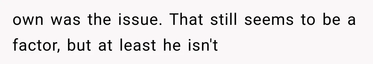 own was the issue. That still seems to be a factor, but at least he isn't
