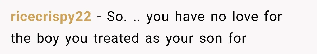 ricecrispy22 − So. .. you have no love for the boy you treated as your son for