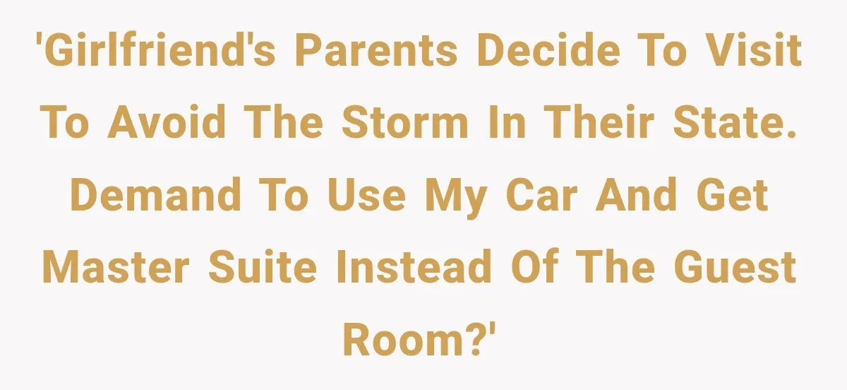 Girlfriend’s Parents Mock His California Life, Then Demand to Drive His Classic Car 'Girlfriend's parents decide to visit to avoid the storm in their state. Demand to use my car and get master suite instead of the guest room?'