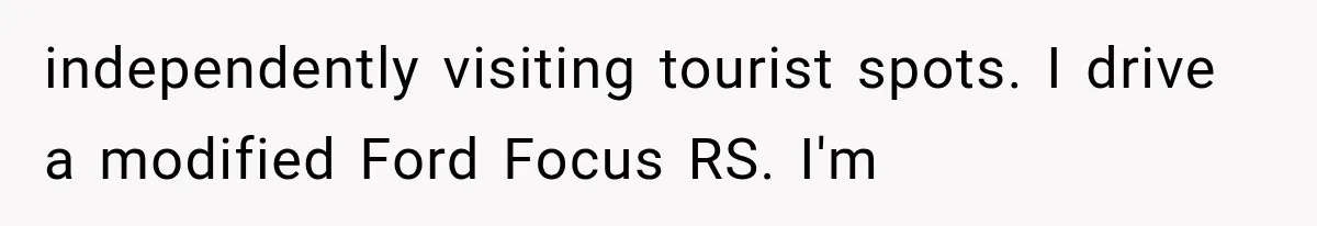 Girlfriend’s Parents Mock His California Life, Then Demand to Drive His Classic Car independently visiting tourist spots. I drive a modified Ford Focus RS. I'm