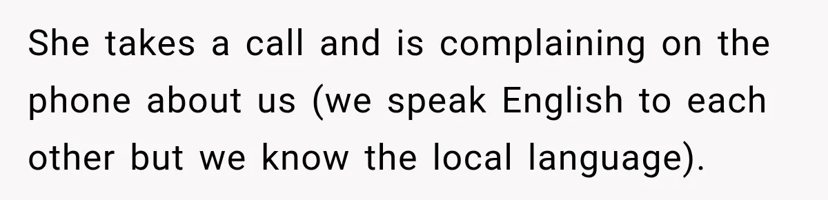 She takes a call and is complaining on the phone about us (we speak English to each other but we know the local language).