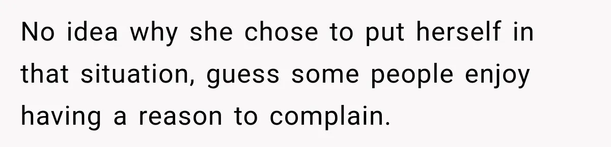 No idea why she chose to put herself in that situation, guess some people enjoy having a reason to complain.