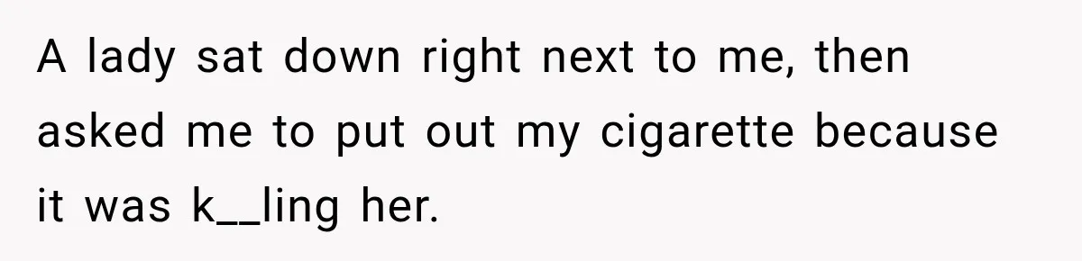 A lady sat down right next to me, then asked me to put out my cigarette because it was k__ling her.