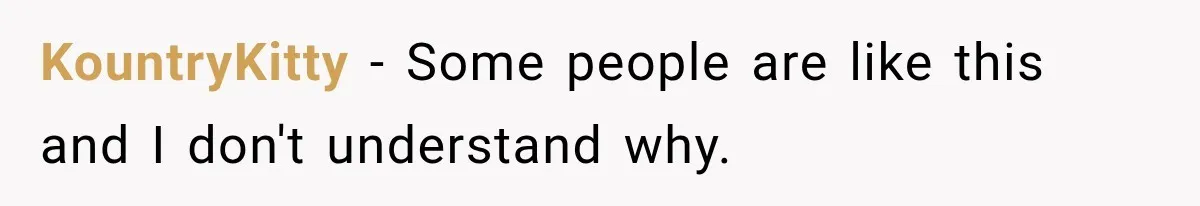 KountryKitty − Some people are like this and I don't understand why.