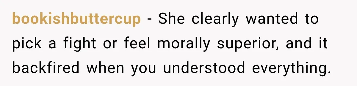 bookishbuttercup − She clearly wanted to pick a fight or feel morally superior, and it backfired when you understood everything.