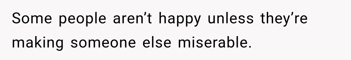 Some people aren’t happy unless they’re making someone else miserable.