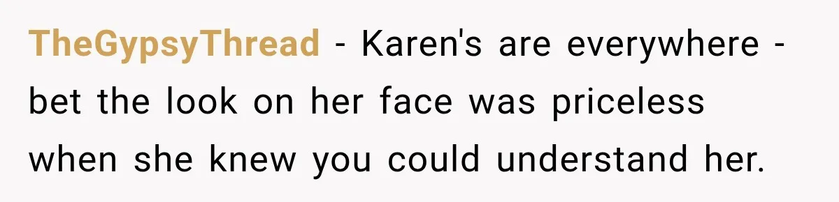 TheGypsyThread − Karen's are everywhere - bet the look on her face was priceless when she knew you could understand her.