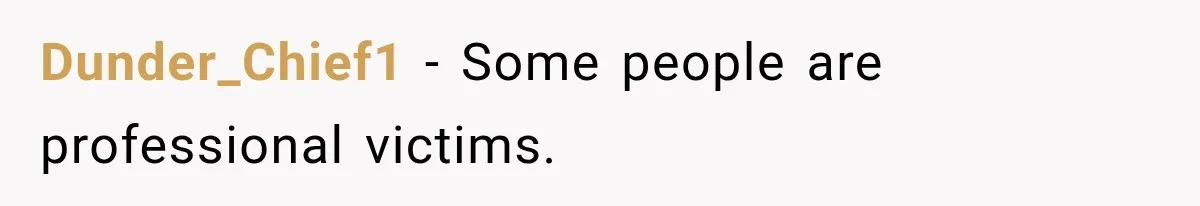 Dunder_Chief1 − Some people are professional victims.