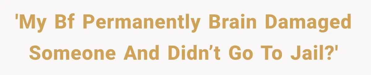 'My bf permanently brain damaged someone and didn’t go to jail?'