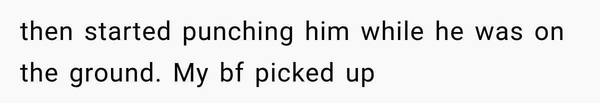 then started punching him while he was on the ground. My bf picked up