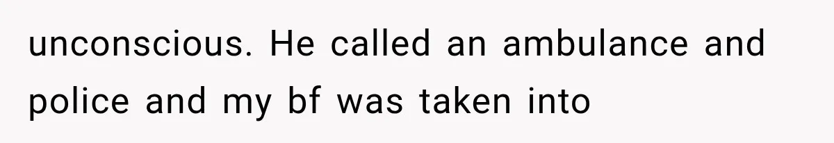 unconscious. He called an ambulance and police and my bf was taken into