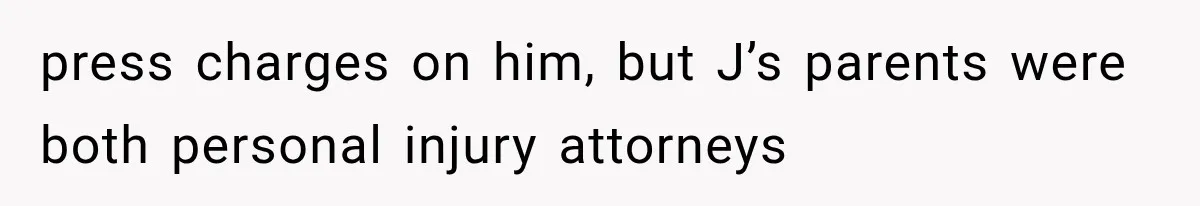 press charges on him, but J’s parents were both personal injury attorneys