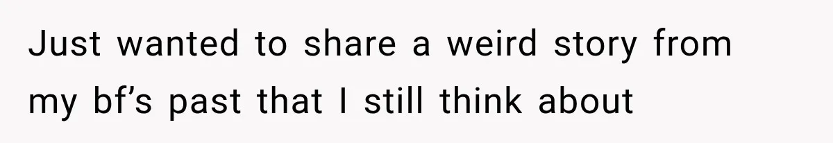 Just wanted to share a weird story from my bf’s past that I still think about