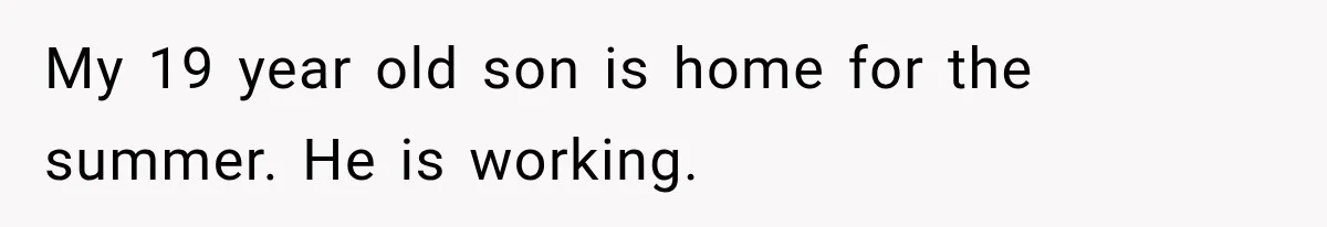 My 19 year old son is home for the summer. He is working.
