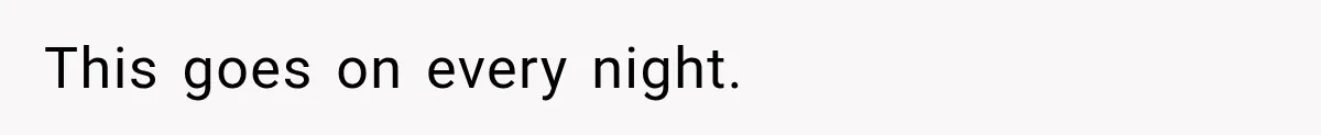 This goes on every night.