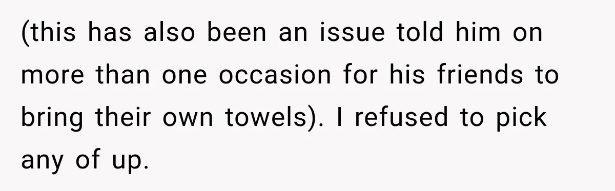 (this has also been an issue told him on more than one occasion for his friends to bring their own towels). I refused to pick any of up.