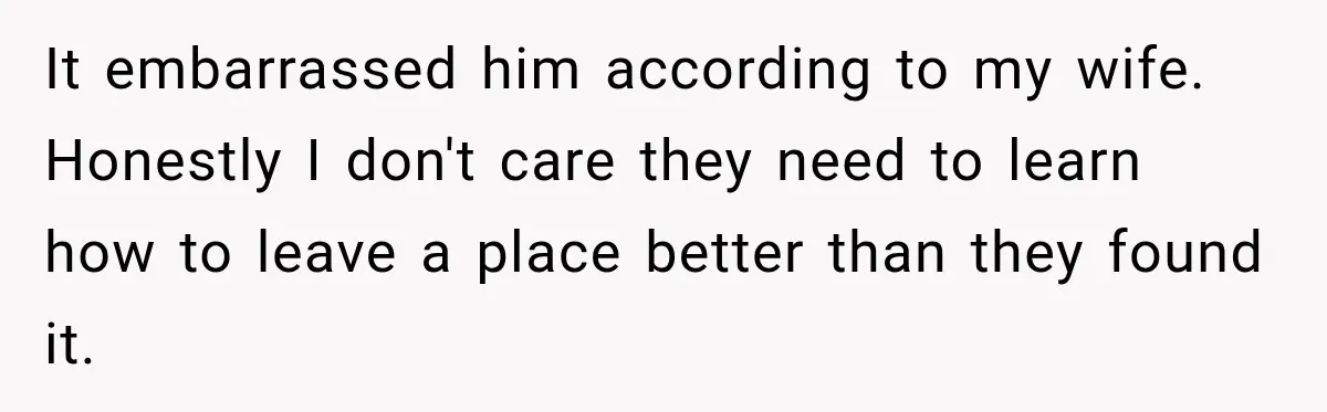 It embarrassed him according to my wife. Honestly I don't care they need to learn how to leave a place better than they found it.