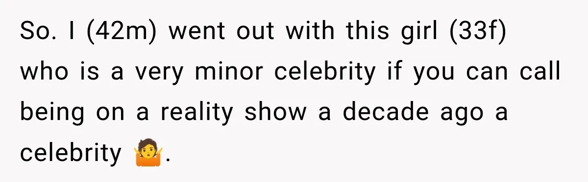 So. I (42m) went out with this girl (33f) who is a very minor celebrity if you can call being on a reality show a decade ago a celebrity 🤷.