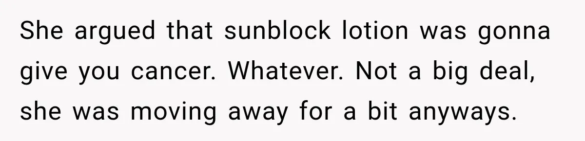She argued that sunblock lotion was gonna give you cancer. Whatever. Not a big deal, she was moving away for a bit anyways.