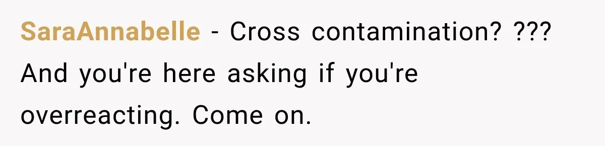 SaraAnnabelle − Cross contamination? ??? And you're here asking if you're overreacting. Come on.