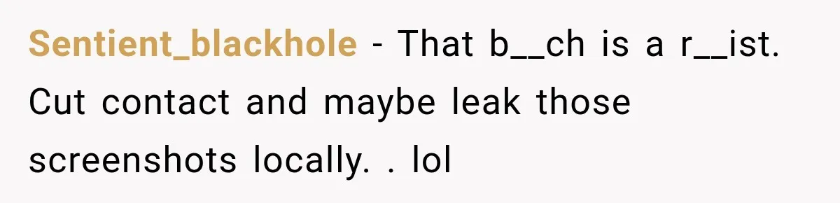 Sentient_blackhole − That b__ch is a r__ist. Cut contact and maybe leak those screenshots locally. . lol