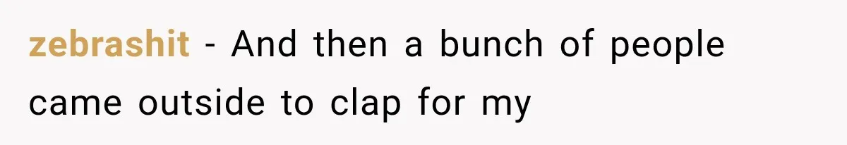 zebrashit − And then a bunch of people came outside to clap for my