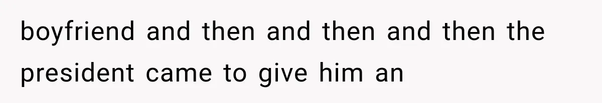 boyfriend and then and then and then the president came to give him an