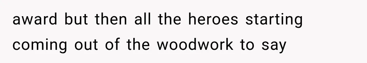 award but then all the heroes starting coming out of the woodwork to say