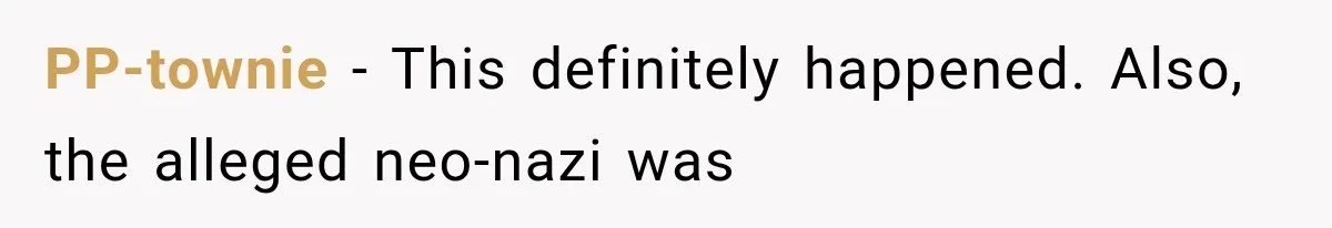 PP-townie − This definitely happened. Also, the alleged neo-nazi was