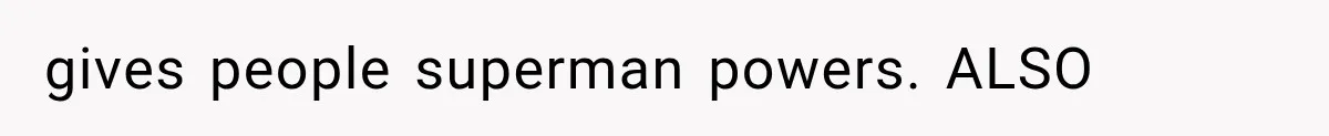 gives people superman powers. ALSO