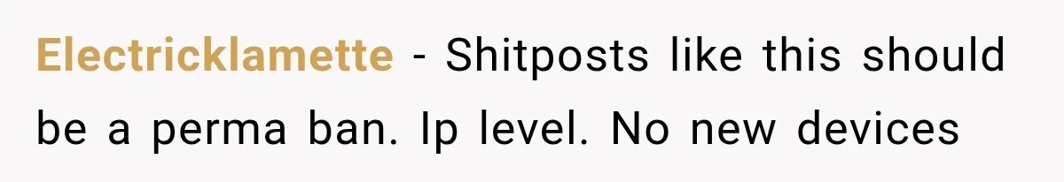Electricklamette − Shitposts like this should be a perma ban. Ip level. No new devices