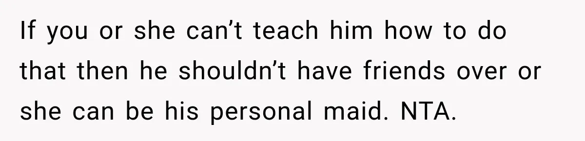 If you or she can’t teach him how to do that then he shouldn’t have friends over or she can be his personal maid. NTA.