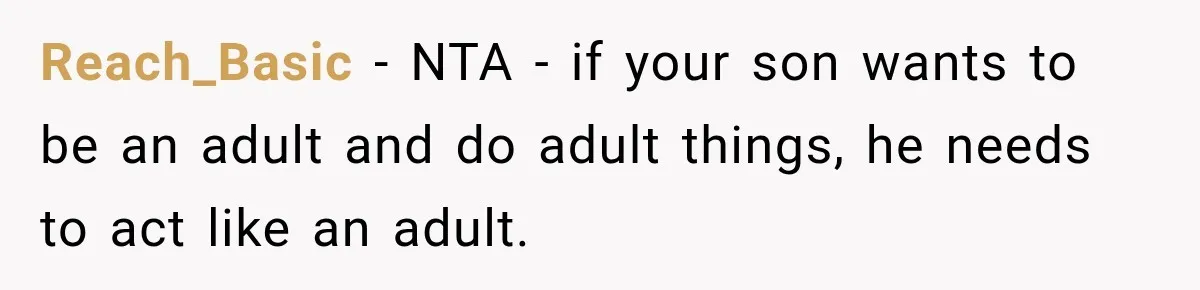 Reach_Basic − NTA - if your son wants to be an adult and do adult things, he needs to act like an adult.