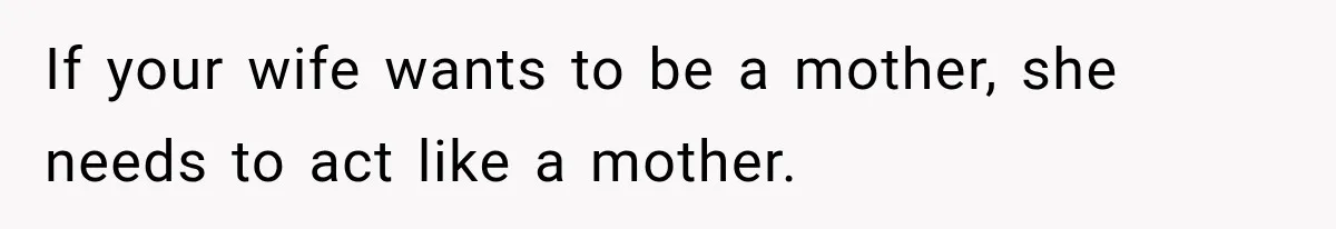 If your wife wants to be a mother, she needs to act like a mother.
