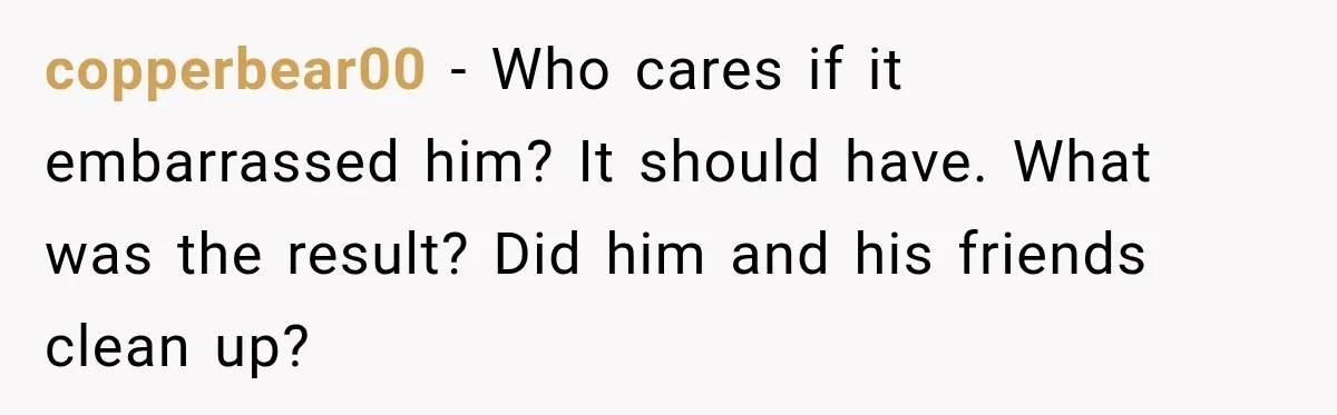 copperbear00 − Who cares if it embarrassed him? It should have. What was the result? Did him and his friends clean up?