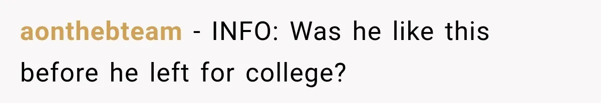 aonthebteam − INFO: Was he like this before he left for college?