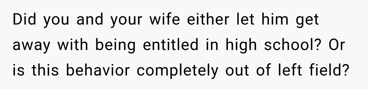 Did you and your wife either let him get away with being entitled in high school? Or is this behavior completely out of left field?