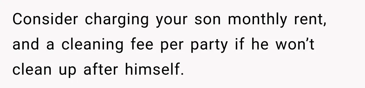 Consider charging your son monthly rent, and a cleaning fee per party if he won’t clean up after himself.