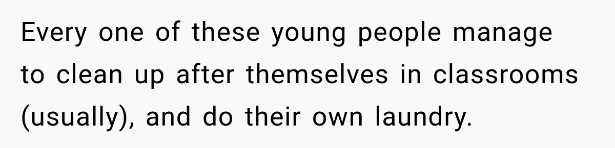 Every one of these young people manage to clean up after themselves in classrooms (usually), and do their own laundry.