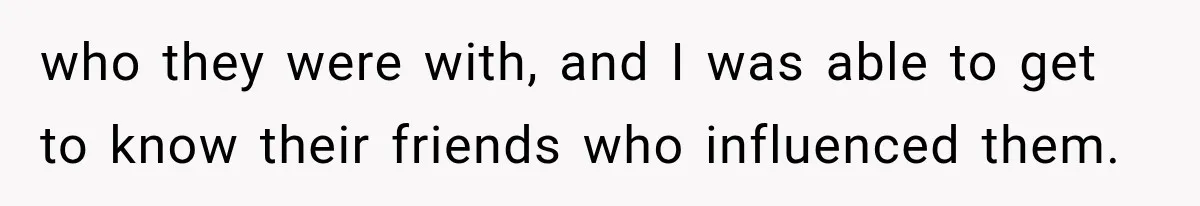 who they were with, and I was able to get to know their friends who influenced them.