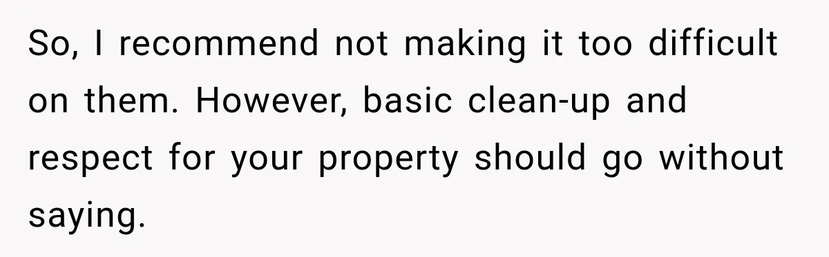 So, I recommend not making it too difficult on them. However, basic clean-up and respect for your property should go without saying.