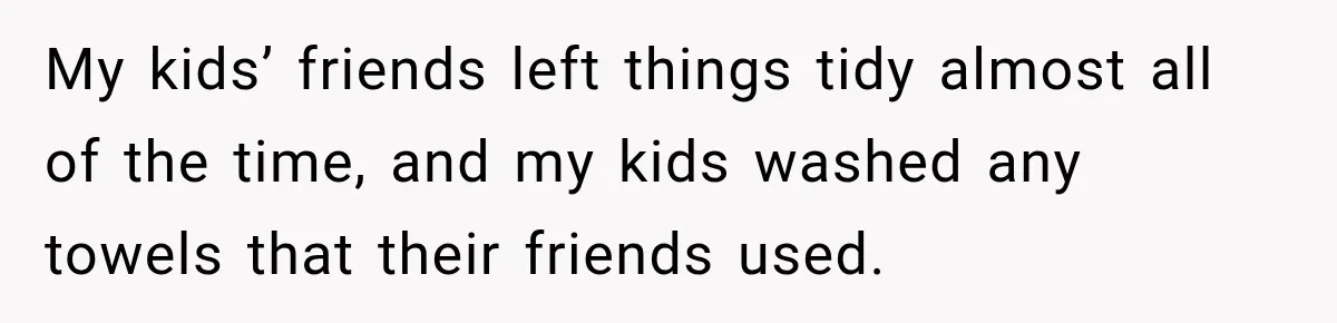 My kids’ friends left things tidy almost all of the time, and my kids washed any towels that their friends used.