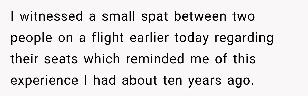 Woman Pretends To Sleep In A Stranger’s Plane Seat, Then Gets Called Out Before Takeoff I witnessed a small spat between two people on a flight earlier today regarding their seats which reminded me of this experience I had about ten years ago.