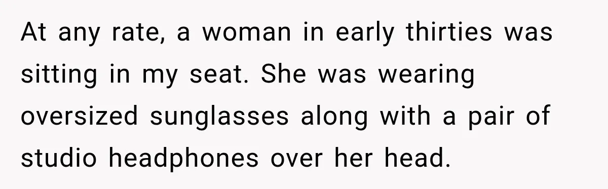 Woman Pretends To Sleep In A Stranger’s Plane Seat, Then Gets Called Out Before Takeoff At any rate, a woman in early thirties was sitting in my seat. She was wearing oversized sunglasses along with a pair of studio headphones over her head.