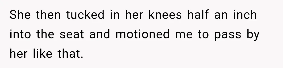 Woman Pretends To Sleep In A Stranger’s Plane Seat, Then Gets Called Out Before Takeoff She then tucked in her knees half an inch into the seat and motioned me to pass by her like that.