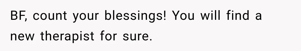 Woman Develops Feelings for Her Therapist, But One Boundary Crossing Changes Everything BF, count your blessings! You will find a new therapist for sure.